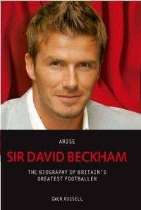 Arise Sir David Beckham The Biography of Britains Gre
