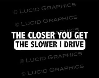   You Get The Slower I Drive Vinyl Decal Window Sticker Car Truck SUV